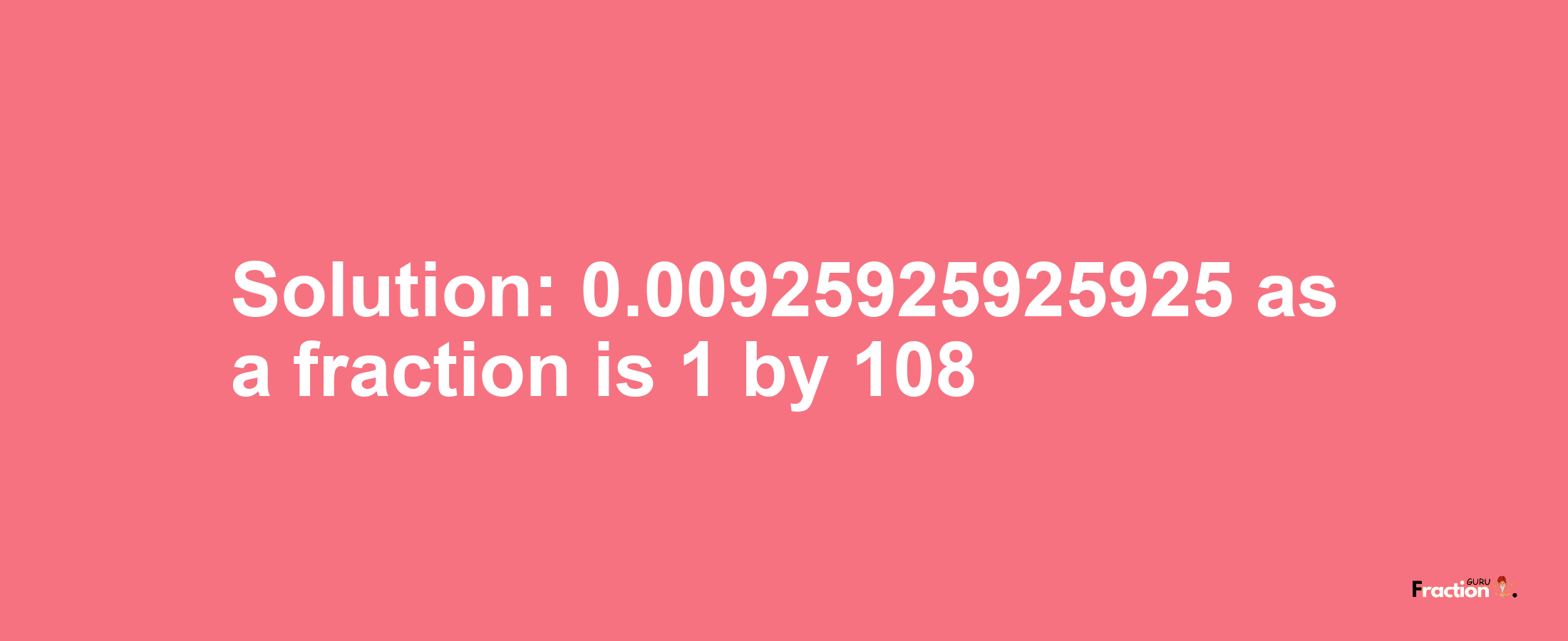 Solution:0.00925925925925 as a fraction is 1/108
